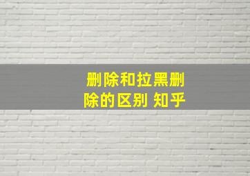 删除和拉黑删除的区别 知乎